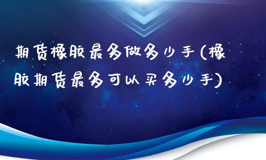 期货橡胶最多做多少手(橡胶期货最多可以买多少手)