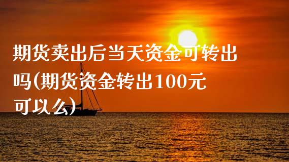 期货卖出后当天资金可转出吗(期货资金转出100元可以么)