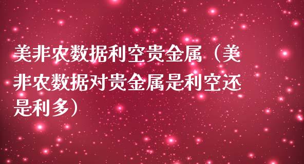 美非农数据利空贵金属（美非农数据对贵金属是利空还是利多）