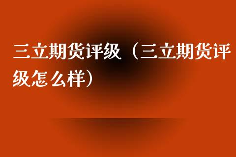 三立期货评级（三立期货评级怎么样）_https://www.boyangwujin.com_期货直播间_第1张