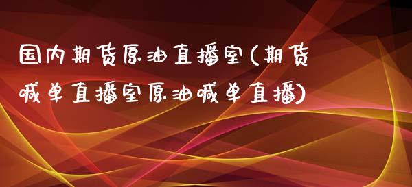 国内期货原油直播室(期货喊单直播室原油喊单直播)