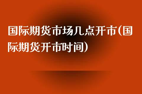 国际期货市场几点开市(国际期货开市时间)_https://www.boyangwujin.com_纳指期货_第1张