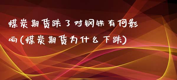 煤炭期货跌了对钢铁有何影响(煤炭期货为什么下跌)