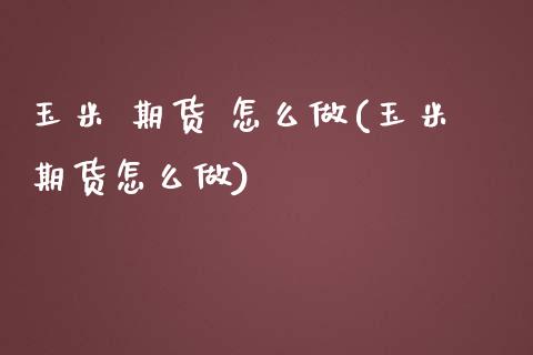 玉米 期货 怎么做(玉米期货怎么做)