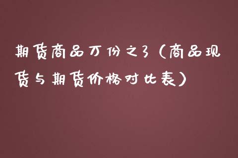 期货商品万份之3（商品现货与期货价格对比表）