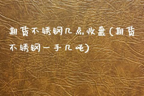 期货不锈钢几点收盘(期货不锈钢一手几吨)_https://www.boyangwujin.com_期货直播间_第1张