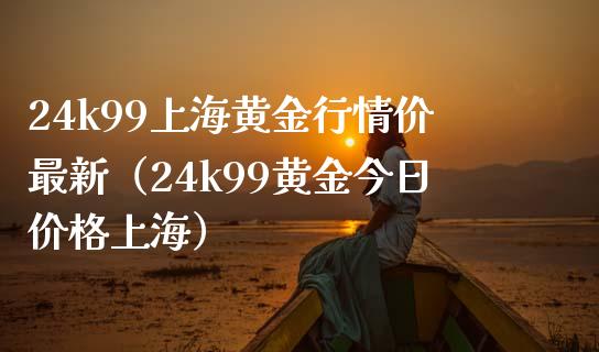 24k99上海黄金行情价最新（24k99黄金今日价格上海）_https://www.boyangwujin.com_期货直播间_第1张