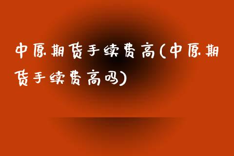 中原期货手续费高(中原期货手续费高吗)