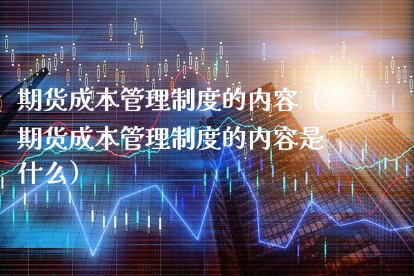 期货成本管理制度的内容（期货成本管理制度的内容是什么）