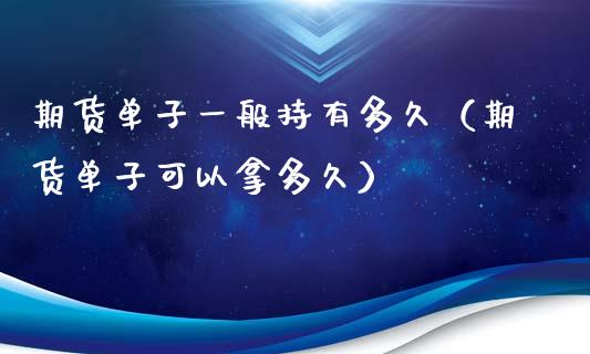 期货单子一般持有多久（期货单子可以拿多久）_https://www.boyangwujin.com_期货直播间_第1张