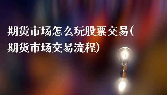 期货市场怎么玩股票交易(期货市场交易流程)