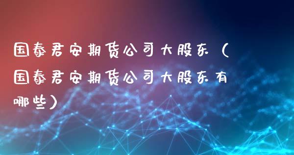 国泰君安期货公司大股东（国泰君安期货公司大股东有哪些）_https://www.boyangwujin.com_黄金期货_第1张