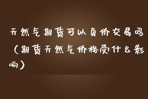 天然气期货可以负价交易吗（期货天然气价格受什么影响）