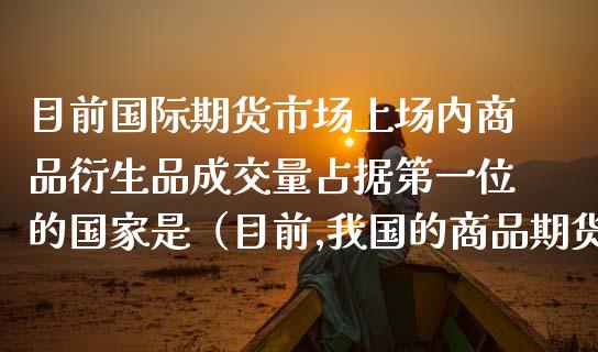 目前国际期货市场上场内商品衍生品成交量占据第一位的国家是（目前,我国的商品期货交易所包括()）