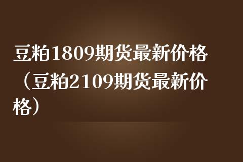 豆粕1809期货最新价格（豆粕2109期货最新价格）