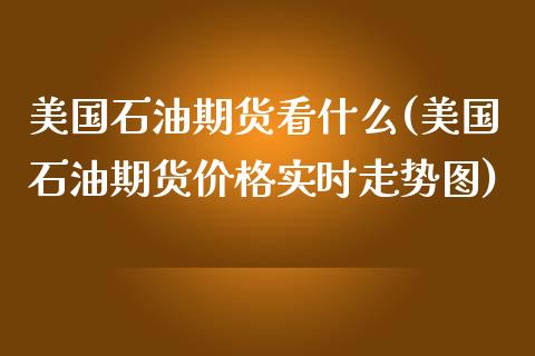 美国石油期货看什么(美国石油期货价格实时走势图)