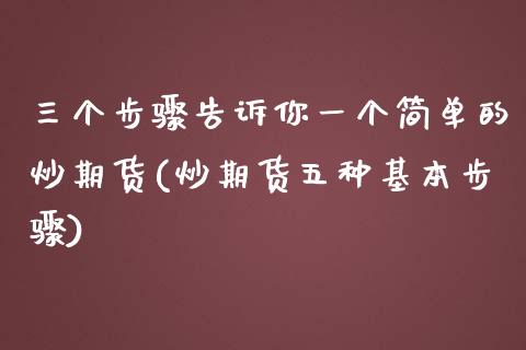 三个步骤告诉你一个简单的炒期货(炒期货五种基本步骤)