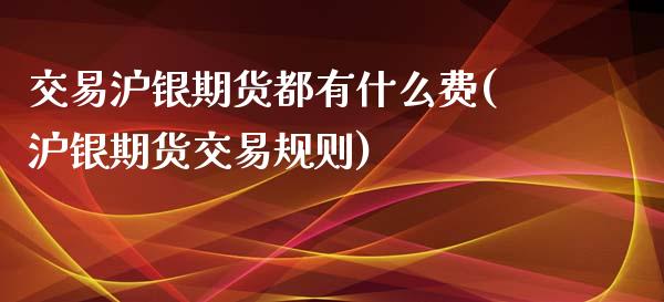 交易沪银期货都有什么费(沪银期货交易规则)