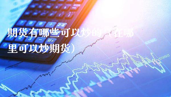 期货有哪些可以炒的（在哪里可以炒期货）_https://www.boyangwujin.com_恒指直播间_第1张