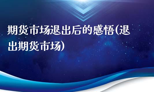 期货市场退出后的感悟(退出期货市场)_https://www.boyangwujin.com_期货直播间_第1张