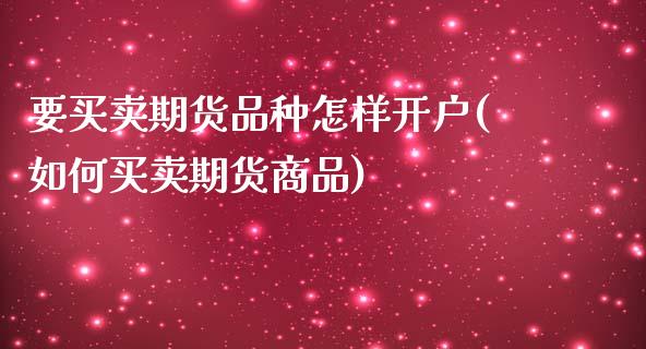 要买卖期货品种怎样开户(如何买卖期货商品)_https://www.boyangwujin.com_黄金直播间_第1张