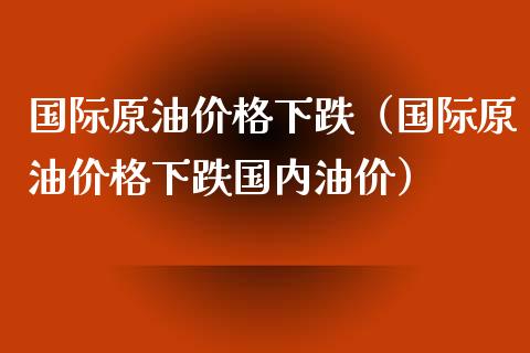 国际原油价格下跌（国际原油价格下跌国内油价）_https://www.boyangwujin.com_期货直播间_第1张