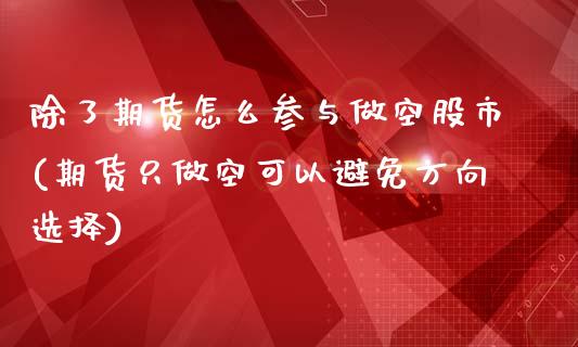 除了期货怎么参与做空股市(期货只做空可以避免方向选择)