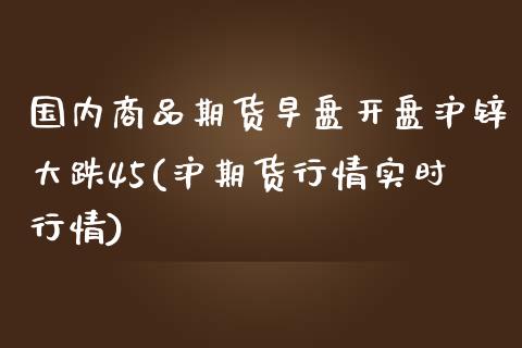 国内商品期货早盘开盘沪锌大跌45(沪期货行情实时行情)