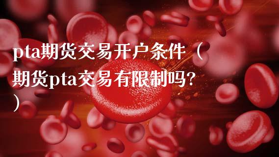 pta期货交易开户条件（期货pta交易有限制吗?）_https://www.boyangwujin.com_期货直播间_第1张