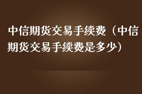 中信期货交易手续费（中信期货交易手续费是多少）_https://www.boyangwujin.com_黄金期货_第1张