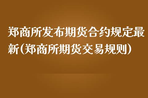 郑商所发布期货合约规定最新(郑商所期货交易规则)