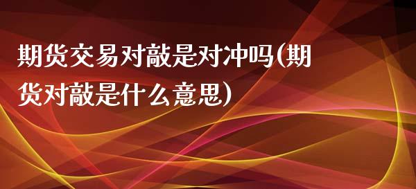 期货交易对敲是对冲吗(期货对敲是什么意思)