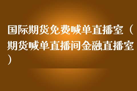 国际期货免费喊单直播室（期货喊单直播间金融直播室）