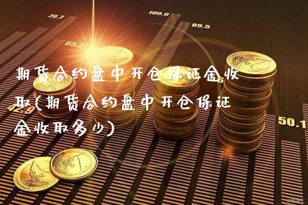 期货合约盘中开仓保证金收取(期货合约盘中开仓保证金收取多少)_https://www.boyangwujin.com_期货直播间_第1张