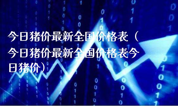 今日猪价最新全国价格表（今日猪价最新全国价格表今日猪价）