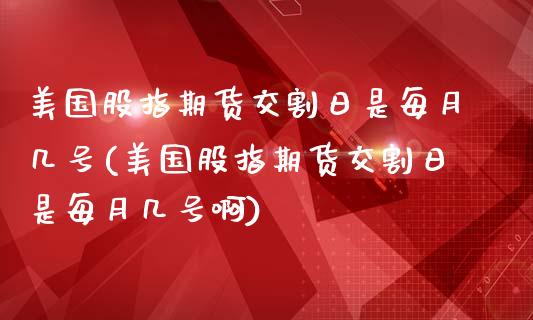 美国股指期货交割日是每月几号(美国股指期货交割日是每月几号啊)