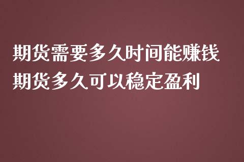 期货需要多久时间能赚钱 期货多久可以稳定盈利