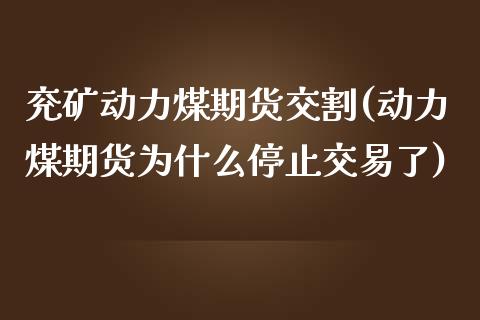 兖矿动力煤期货交割(动力煤期货为什么停止交易了)