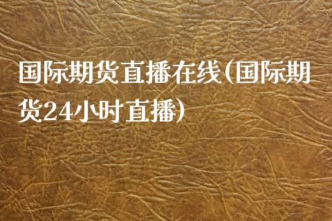 国际期货直播在线(国际期货24小时直播)_https://www.boyangwujin.com_恒指期货_第1张