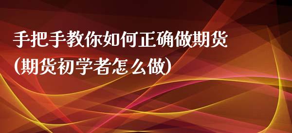 手把手教你如何正确做期货(期货初学者怎么做)