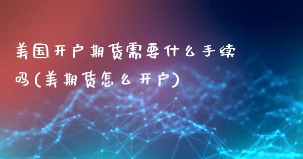 美国开户期货需要什么手续吗(美期货怎么开户)_https://www.boyangwujin.com_期货直播间_第1张