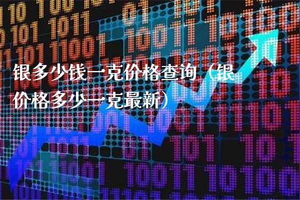 银多少钱一克价格查询（银价格多少一克最新）