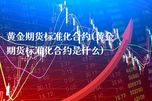 黄金期货标准化合约(黄金期货标准化合约是什么)