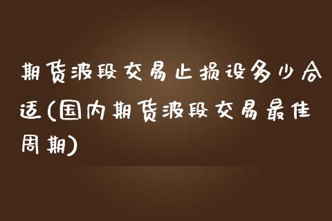 期货波段交易止损设多少合适(国内期货波段交易最佳周期)