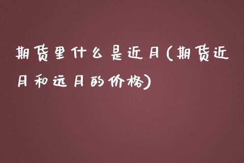 期货里什么是近月(期货近月和远月的价格)