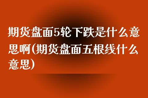 期货盘面5轮下跌是什么意思啊(期货盘面五根线什么意思)_https://www.boyangwujin.com_期货直播间_第1张