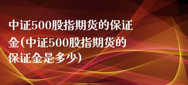 中证500股指期货的保证金(中证500股指期货的保证金是多少)