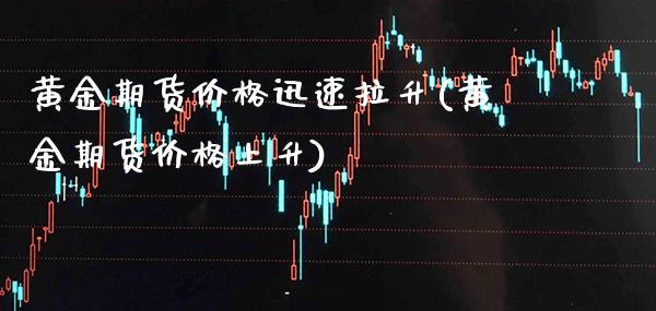 黄金期货价格迅速拉升(黄金期货价格上升)