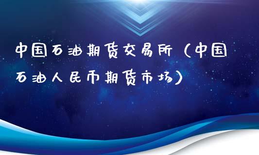 中国石油期货交易所（中国石油人民币期货市场）_https://www.boyangwujin.com_期货直播间_第1张