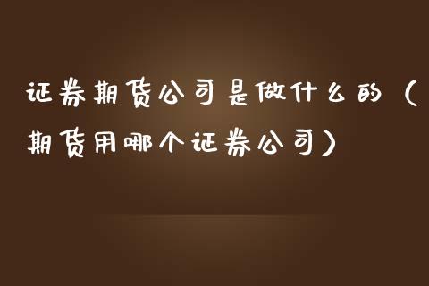 证券期货公司是做什么的（期货用哪个证券公司）